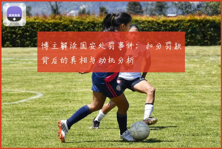 博主解读国安处罚事件：扣分罚款背后的真相与动机分析