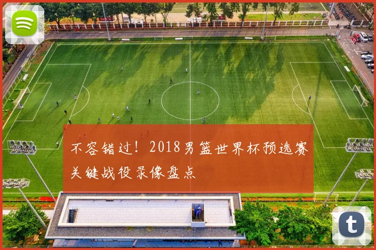 不容错过！2018男篮世界杯预选赛关键战役录像盘点